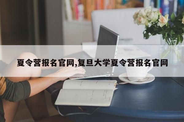 夏令营报名官网,复旦大学夏令营报名官网