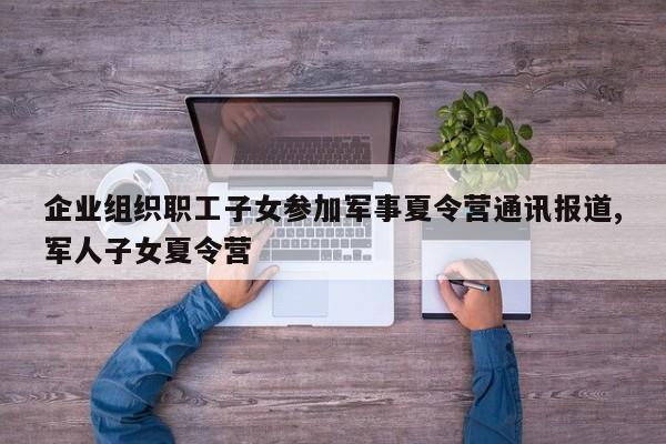 企业组织职工子女参加军事夏令营通讯报道,军人子女夏令营
