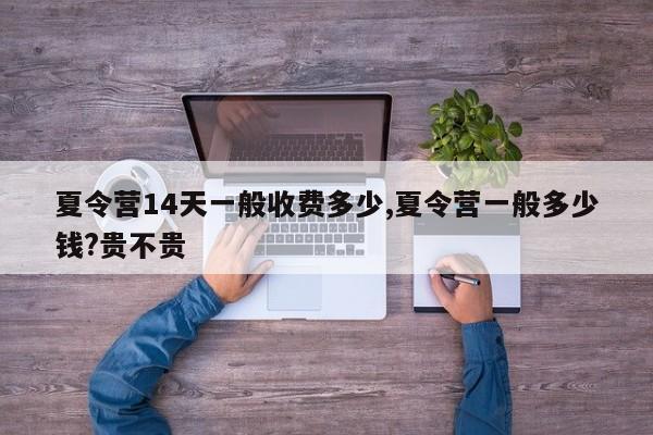 夏令营14天一般收费多少,夏令营一般多少钱?贵不贵