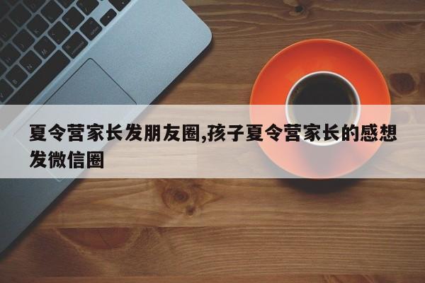 夏令营家长发朋友圈,孩子夏令营家长的感想发微信圈