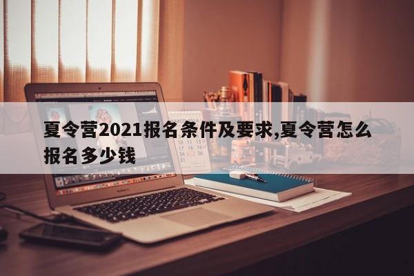 夏令营2021报名条件及要求,夏令营怎么报名多少钱