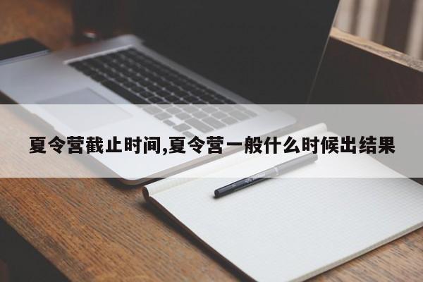 夏令营截止时间,夏令营一般什么时候出结果