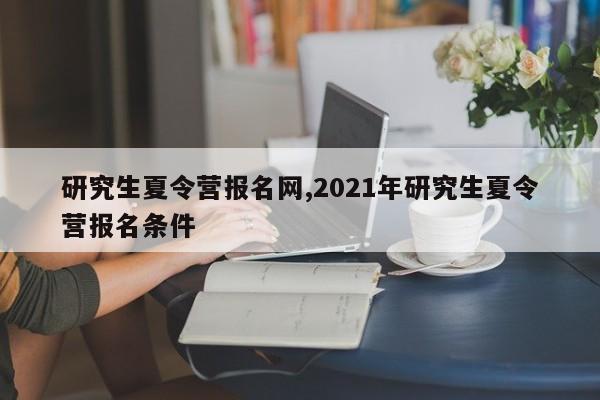 研究生夏令营报名网,2021年研究生夏令营报名条件