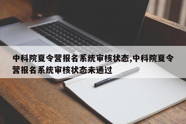 中科院夏令营报名系统审核状态,中科院夏令营报名系统审核状态未通过