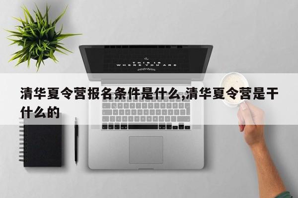清华夏令营报名条件是什么,清华夏令营是干什么的