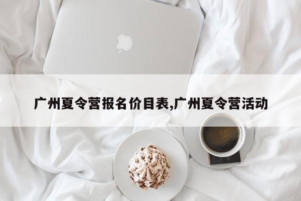 广州夏令营报名价目表,广州夏令营活动