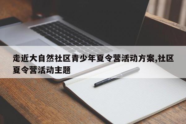 走近大自然社区青少年夏令营活动方案,社区夏令营活动主题