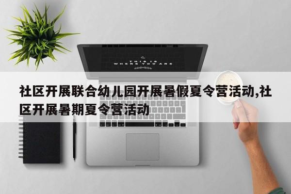 社区开展联合幼儿园开展暑假夏令营活动,社区开展暑期夏令营活动