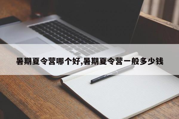 暑期夏令营哪个好,暑期夏令营一般多少钱