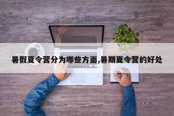暑假夏令营分为哪些方面,暑期夏令营的好处