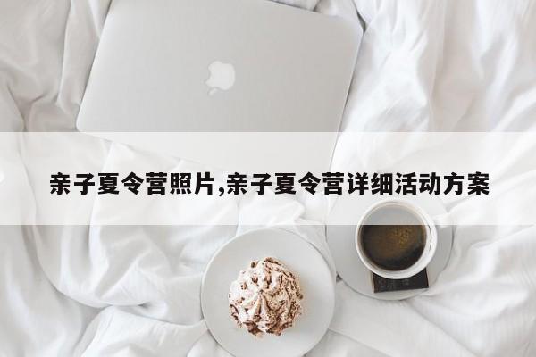 亲子夏令营照片,亲子夏令营详细活动方案