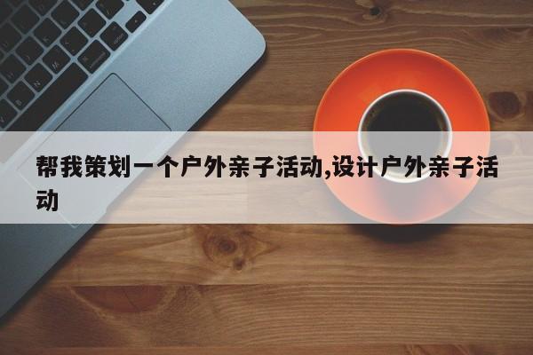 帮我策划一个户外亲子活动,设计户外亲子活动