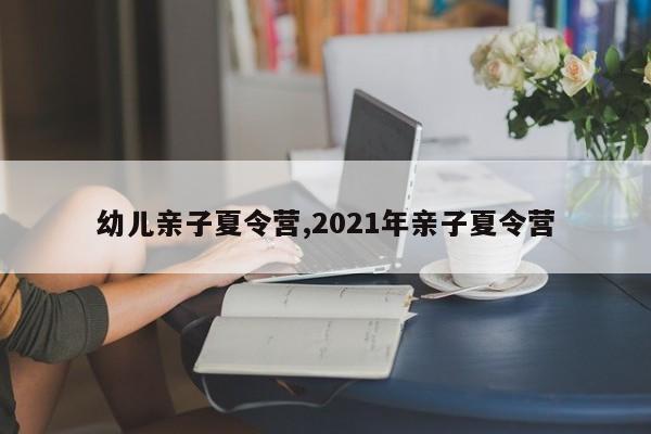 幼儿亲子夏令营,2021年亲子夏令营
