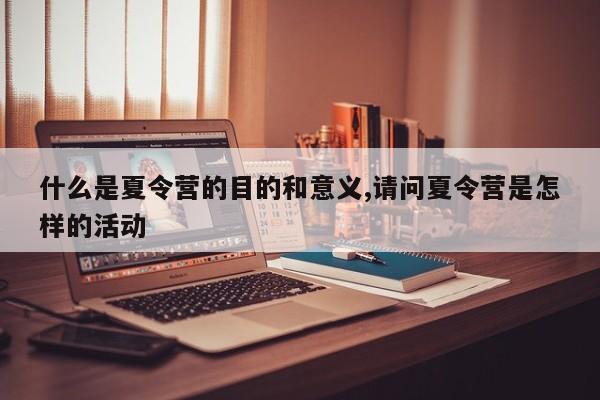 什么是夏令营的目的和意义,请问夏令营是怎样的活动