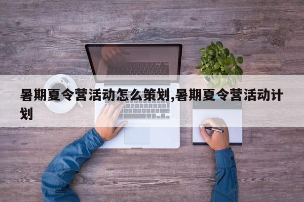 暑期夏令营活动怎么策划,暑期夏令营活动计划