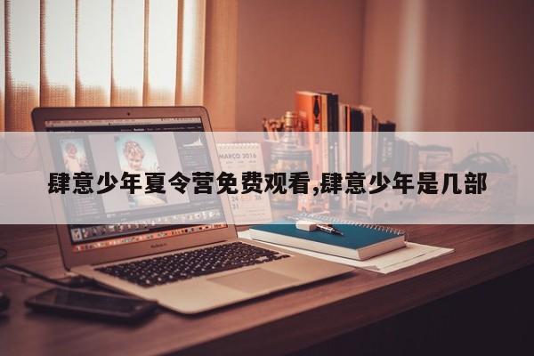 肆意少年夏令营免费观看,肆意少年是几部