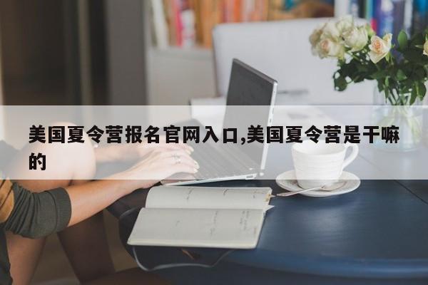 美国夏令营报名官网入口,美国夏令营是干嘛的