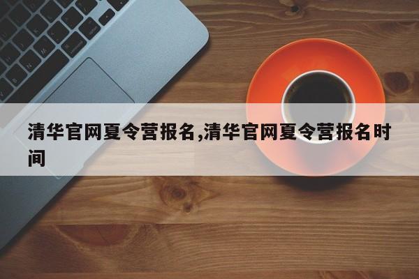 清华官网夏令营报名,清华官网夏令营报名时间