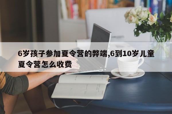 6岁孩子参加夏令营的弊端,6到10岁儿童夏令营怎么收费