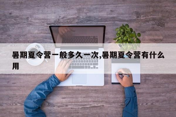 暑期夏令营一般多久一次,暑期夏令营有什么用