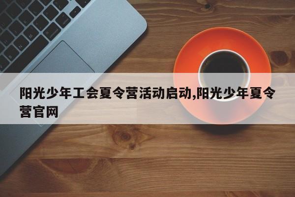 阳光少年工会夏令营活动启动,阳光少年夏令营官网