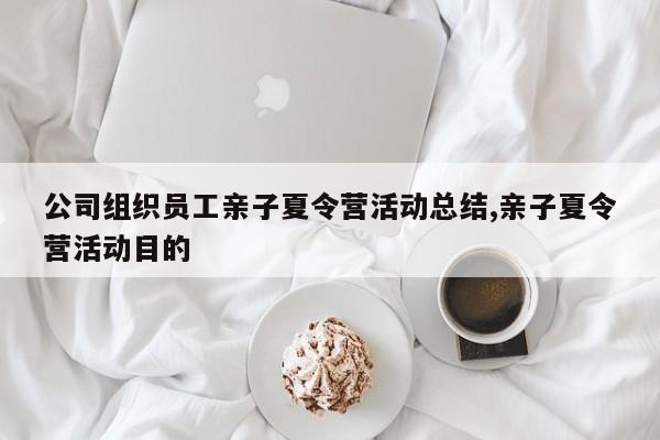 公司组织员工亲子夏令营活动总结,亲子夏令营活动目的