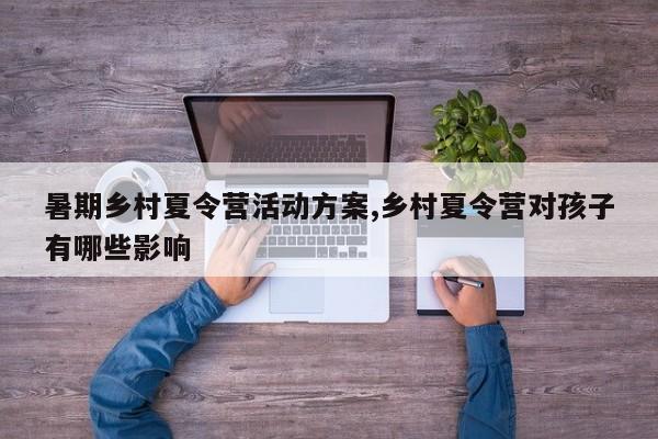 暑期乡村夏令营活动方案,乡村夏令营对孩子有哪些影响