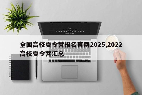 全国高校夏令营报名官网2025,2022高校夏令营汇总