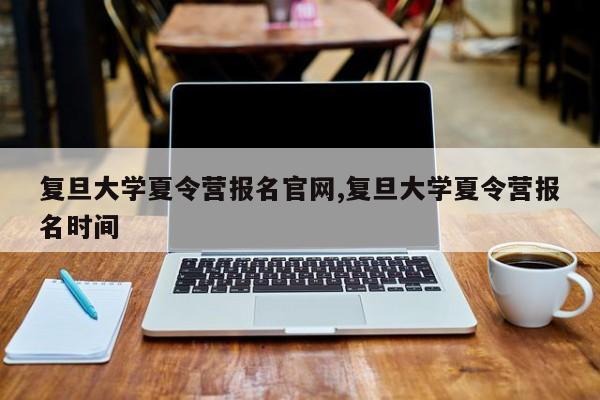 复旦大学夏令营报名官网,复旦大学夏令营报名时间