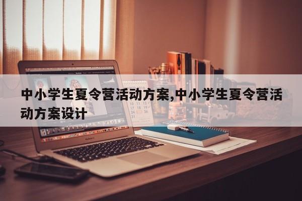 中小学生夏令营活动方案,中小学生夏令营活动方案设计