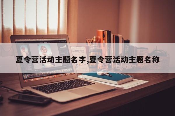 夏令营活动主题名字,夏令营活动主题名称