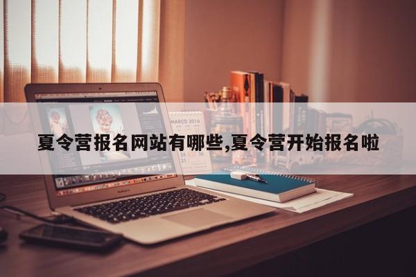 夏令营报名网站有哪些,夏令营开始报名啦