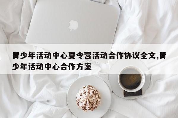 青少年活动中心夏令营活动合作协议全文,青少年活动中心合作方案