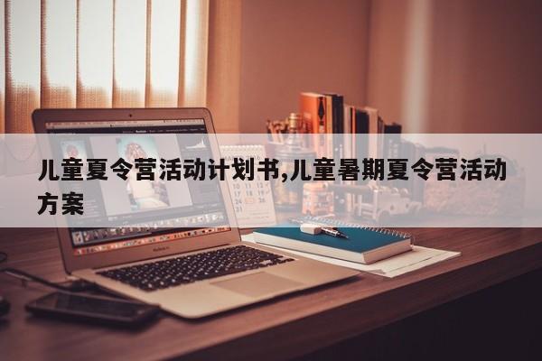 儿童夏令营活动计划书,儿童暑期夏令营活动方案
