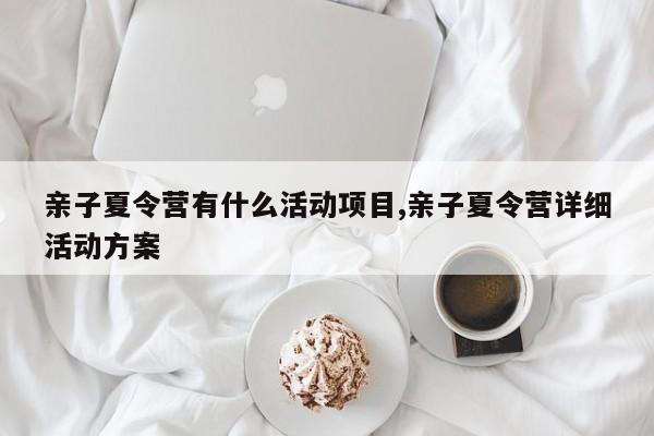 亲子夏令营有什么活动项目,亲子夏令营详细活动方案