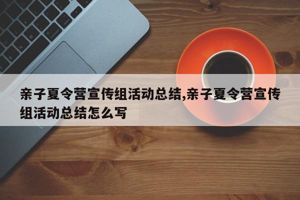 亲子夏令营宣传组活动总结,亲子夏令营宣传组活动总结怎么写