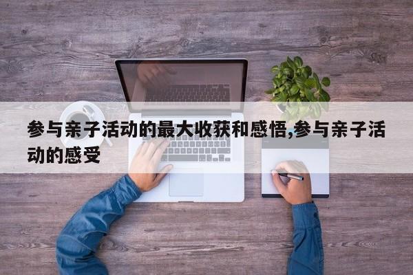 参与亲子活动的最大收获和感悟,参与亲子活动的感受