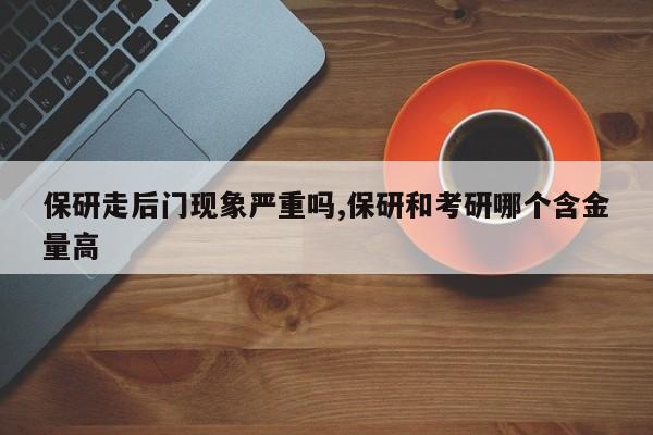 保研走后门现象严重吗,保研和考研哪个含金量高