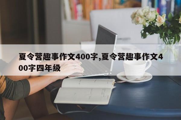 夏令营趣事作文400字,夏令营趣事作文400字四年级
