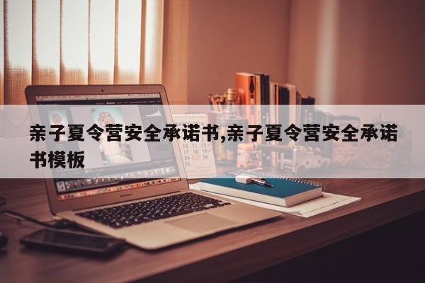 亲子夏令营安全承诺书,亲子夏令营安全承诺书模板