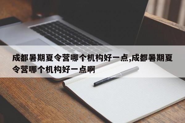 成都暑期夏令营哪个机构好一点,成都暑期夏令营哪个机构好一点啊