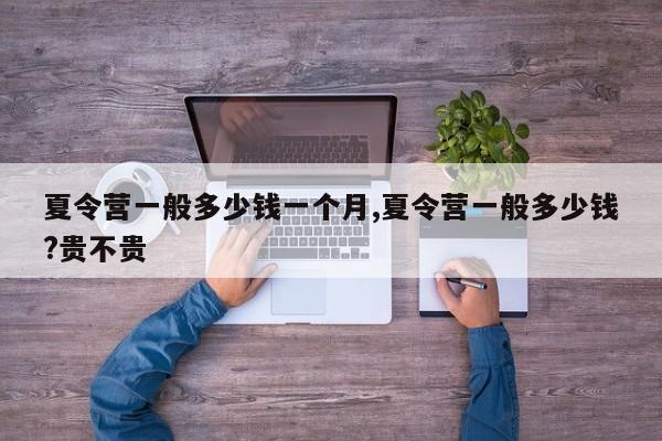 夏令营一般多少钱一个月,夏令营一般多少钱?贵不贵