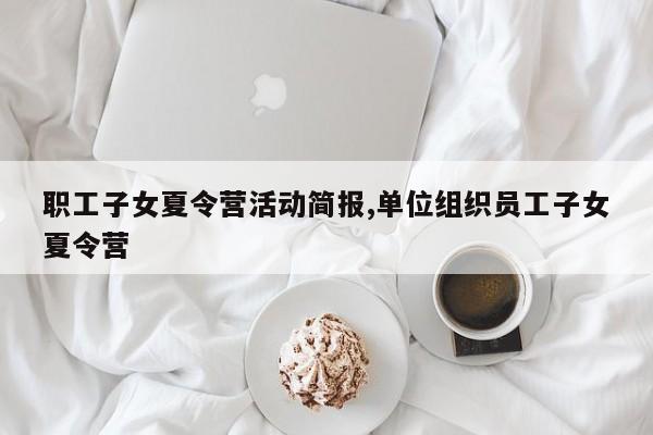 职工子女夏令营活动简报,单位组织员工子女夏令营
