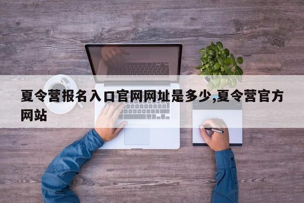 夏令营报名入口官网网址是多少,夏令营官方网站