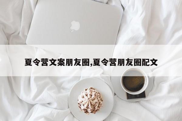 夏令营文案朋友圈,夏令营朋友圈配文