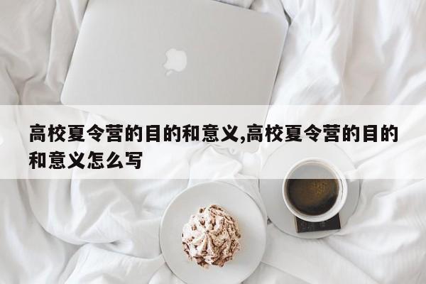 高校夏令营的目的和意义,高校夏令营的目的和意义怎么写