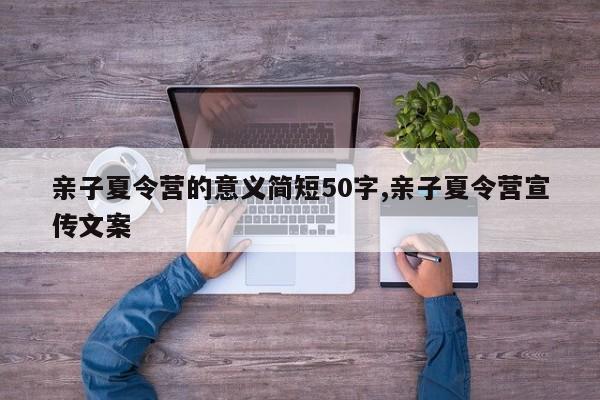 亲子夏令营的意义简短50字,亲子夏令营宣传文案