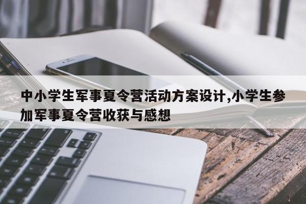 中小学生军事夏令营活动方案设计,小学生参加军事夏令营收获与感想