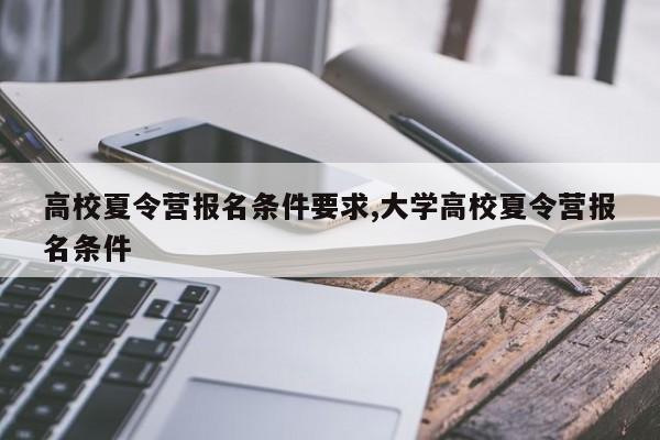 高校夏令营报名条件要求,大学高校夏令营报名条件