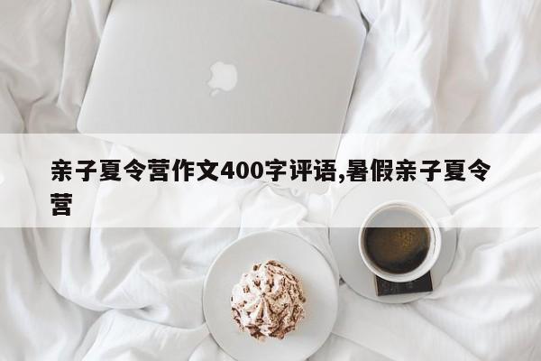 亲子夏令营作文400字评语,暑假亲子夏令营